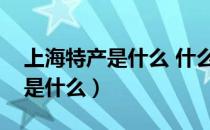 上海特产是什么 什么值得带回去（上海特产是什么）