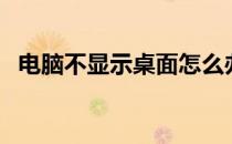 电脑不显示桌面怎么办（电脑不显示桌面）
