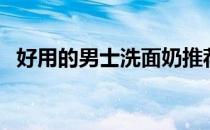 好用的男士洗面奶推荐（男士洗面奶推荐）