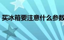买冰箱要注意什么参数（买冰箱要注意什么）