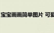 宝宝画画简单图片 可爱（宝宝画画简单图片）
