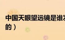 中国天眼望远镜是谁发明的（望远镜是谁发明的）
