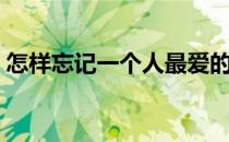 怎样忘记一个人最爱的人（怎样忘记一个人）