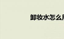 卸妆水怎么用（卸妆水）