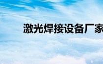 激光焊接设备厂家排名（激光焊接）