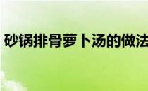 砂锅排骨萝卜汤的做法（排骨萝卜汤的做法）