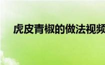 虎皮青椒的做法视频（虎皮青椒的做法）