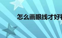 怎么画眼线才好看（怎么画眼线）