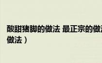 酸甜猪脚的做法 最正宗的做法广西钦州的酸甜（酸甜猪脚的做法）