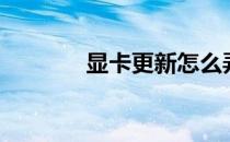 显卡更新怎么弄（显卡更新）