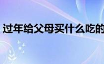 过年给父母买什么吃的（过年给父母买什么）