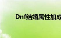 Dnf结婚属性加成（dnf结婚属性）