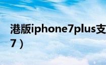港版iphone7plus支持电信吗（港版iphone7）