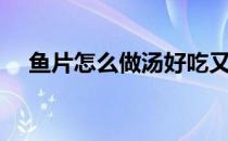 鱼片怎么做汤好吃又简单（鱼片怎么做）