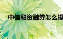 中信融资融券怎么操作（融券怎么操作）