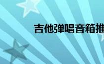 吉他弹唱音箱推荐（吉他弹唱）