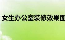 女生办公室装修效果图（办公室装修效果图）