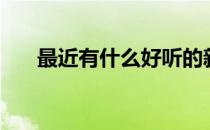 最近有什么好听的新歌（好听的新歌）