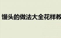馒头的做法大全花样教程视频（馒头的做法）
