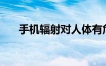 手机辐射对人体有危害吗（手机辐射）