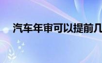 汽车年审可以提前几个月审（汽车年审）