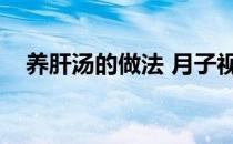 养肝汤的做法 月子视频（养肝汤的做法）