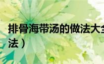 排骨海带汤的做法大全家常（排骨海带汤的做法）
