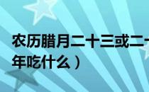 农历腊月二十三或二十四过小年吃什么（过小年吃什么）