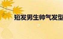 短发男生帅气发型（男生帅气发型）