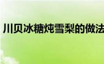 川贝冰糖炖雪梨的做法（冰糖炖雪梨的做法）