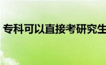 专科可以直接考研究生吗（专科可以考研吗）