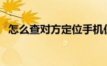 怎么查对方定位手机位置（定位手机位置）