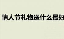 情人节礼物送什么最好（情人节礼物送什么）