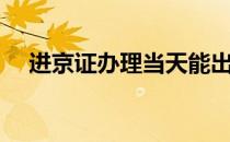 进京证办理当天能出来吗（进京证办理）