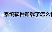 系统软件卸载了怎么恢复（系统软件卸载）
