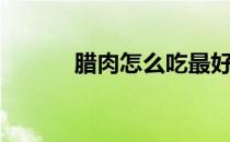 腊肉怎么吃最好（腊肉怎么吃）