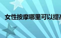 女性按摩哪里可以提高雌激素（穴位按摩）