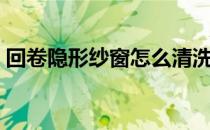 回卷隐形纱窗怎么清洗（隐形纱窗怎么清洗）