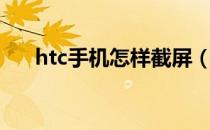 htc手机怎样截屏（htc手机怎么截屏）