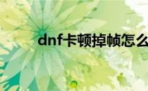 dnf卡顿掉帧怎么解决（dnf卡顿）