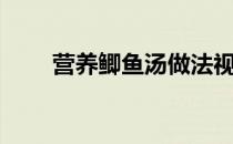 营养鲫鱼汤做法视频（营养鲫鱼汤）