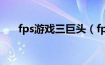 fps游戏三巨头（fps游戏是什么意思）