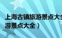 上海古镇旅游景点大全排名前十（上海古镇旅游景点大全）