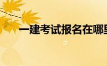一建考试报名在哪里（一建考试报名）