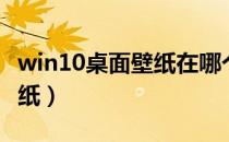win10桌面壁纸在哪个文件夹（win10桌面壁纸）