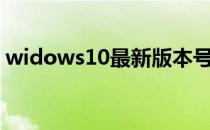 widows10最新版本号（win10最新版本号）