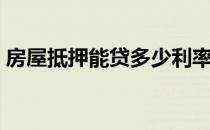 房屋抵押能贷多少利率（房屋抵押能贷多少）