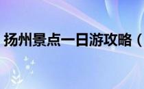 扬州景点一日游攻略（扬州景点推荐一日游）