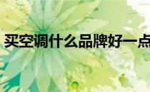 买空调什么品牌好一点（买空调什么品牌好）