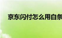 京东闪付怎么用白条（京东闪付怎么用）